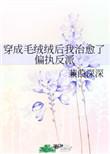 穿成毛绒绒后我治愈了偏执反派 作者蒹葭深深