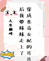 穿成恶毒女配的哥哥后我带妹妹走上人生巅峰攻受