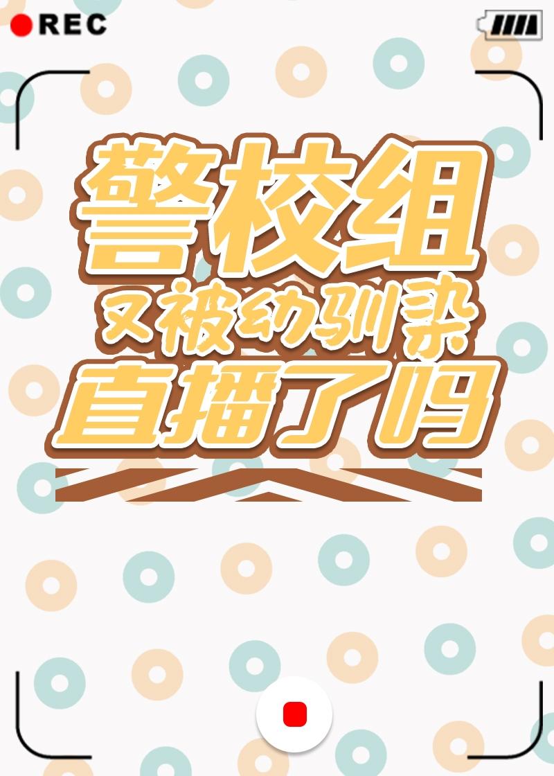 警校组又被幼驯染直播了吗免费阅读