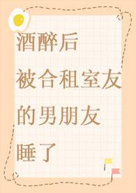 酒醉后被合租室友的男朋友睡了时颜