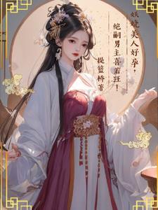 妖娆美人好孕,绝嗣男主喜若狂!