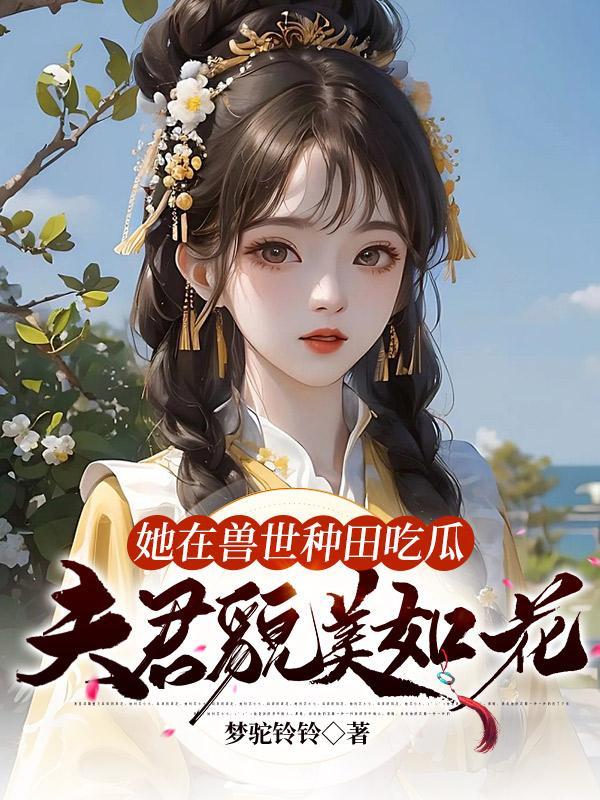 她在兽世种田吃瓜,夫君貌美如花